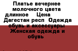Платье вечернее, молочного цвета, длинное  › Цена ­ 5 000 - Дагестан респ. Одежда, обувь и аксессуары » Женская одежда и обувь   
